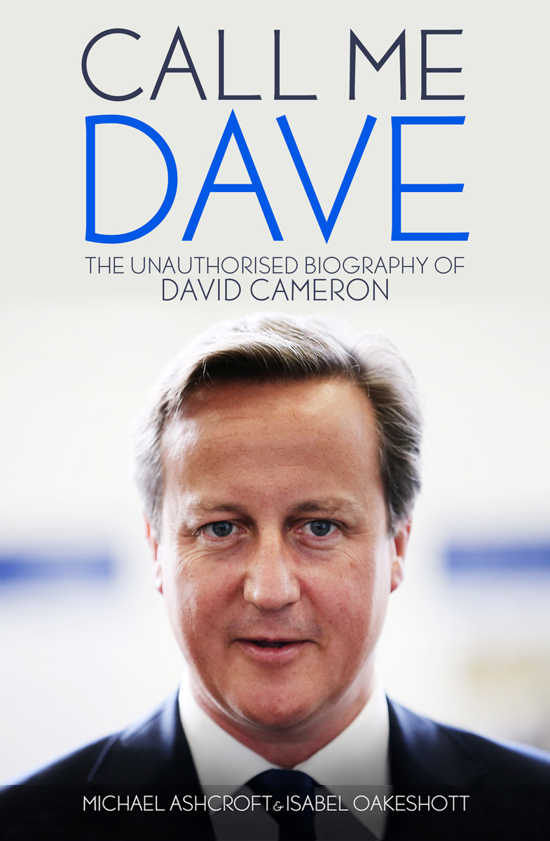 Call Me Dave, the unauthorised biography of David Cameron - by Michael Ashcroft and Isabel Oakeshott